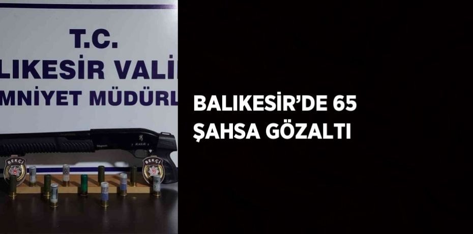 BALIKESİR’DE 65 ŞAHSA GÖZALTI