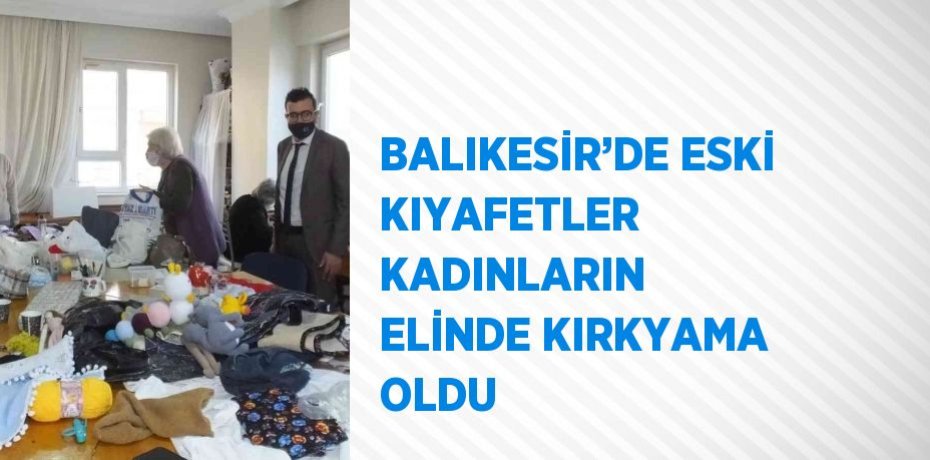 BALIKESİR’DE ESKİ KIYAFETLER KADINLARIN ELİNDE KIRKYAMA OLDU