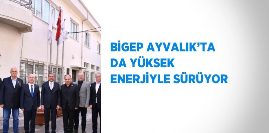 BİGEP AYVALIK’TA DA YÜKSEK ENERJİYLE SÜRÜYOR