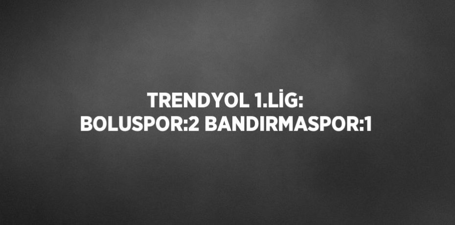 TRENDYOL 1.LİG: BOLUSPOR:2 BANDIRMASPOR:1