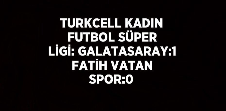 TURKCELL KADIN FUTBOL SÜPER LİGİ: GALATASARAY:1 FATİH VATAN SPOR:0