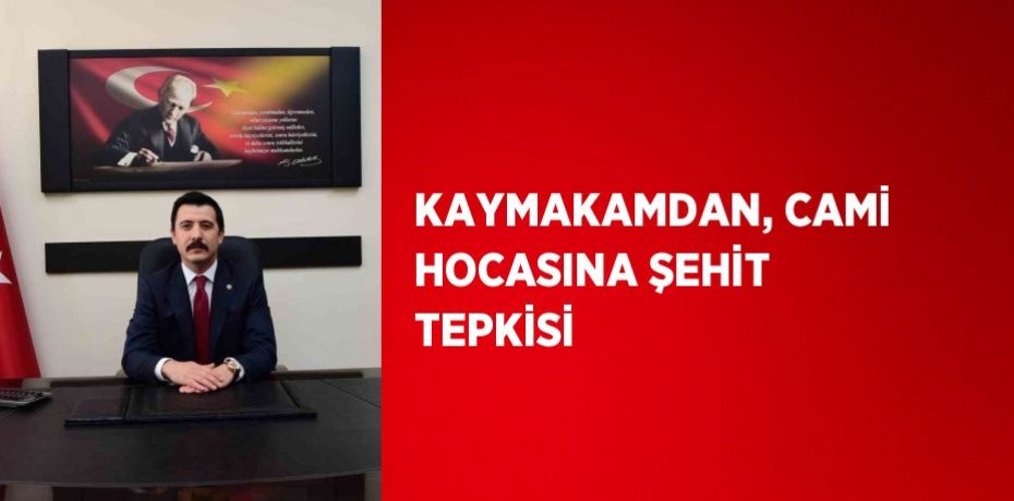 KAYMAKAMDAN, CAMİ HOCASINA ŞEHİT TEPKİSİ