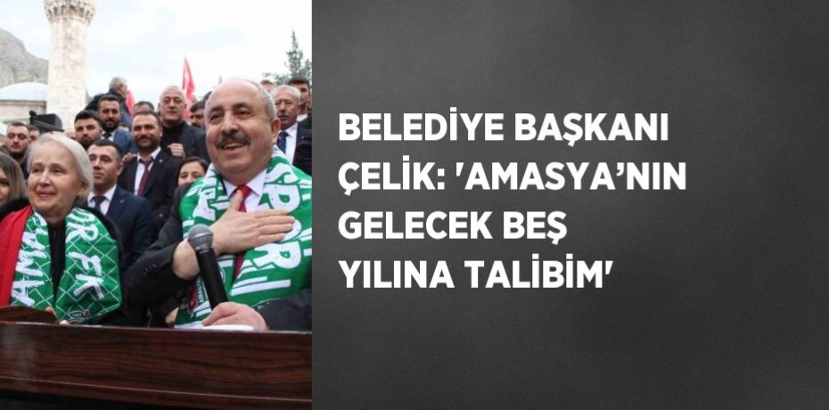 BELEDİYE BAŞKANI ÇELİK: 'AMASYA’NIN GELECEK BEŞ YILINA TALİBİM'