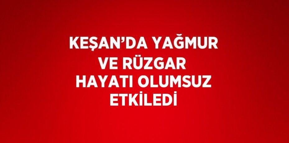 KEŞAN’DA YAĞMUR VE RÜZGAR HAYATI OLUMSUZ ETKİLEDİ
