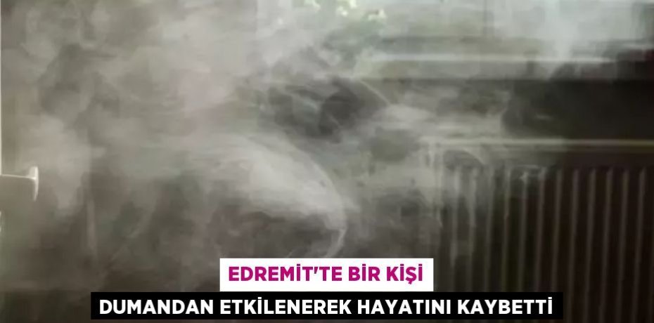 Edremit’te bir kişi dumandan etkilenerek hayatını kaybetti