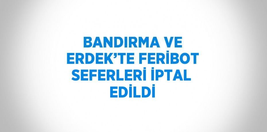 BANDIRMA VE ERDEK’TE FERİBOT SEFERLERİ İPTAL EDİLDİ