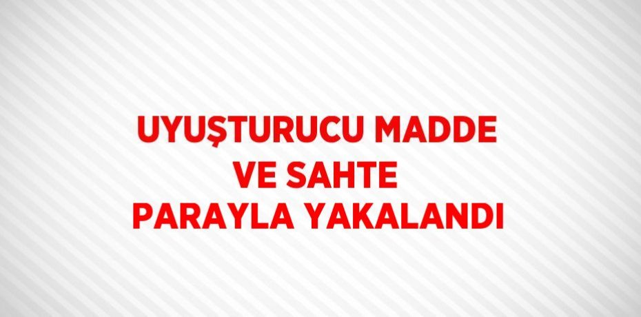 UYUŞTURUCU MADDE VE SAHTE PARAYLA YAKALANDI