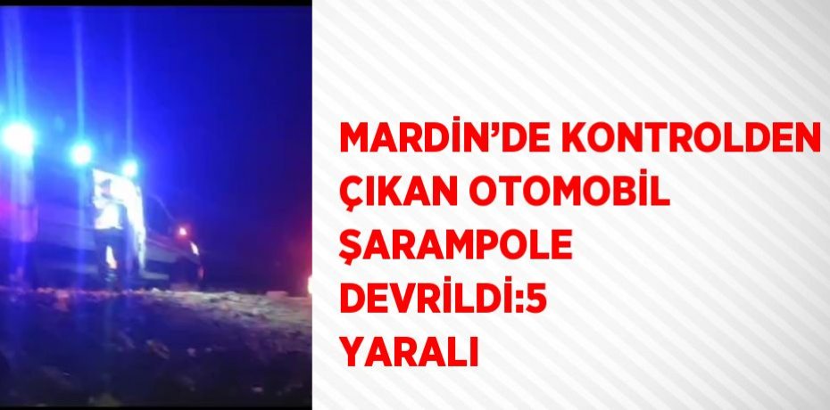 MARDİN’DE KONTROLDEN ÇIKAN OTOMOBİL ŞARAMPOLE DEVRİLDİ:5 YARALI
