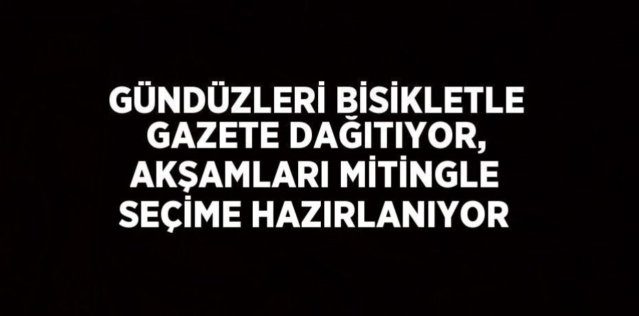 GÜNDÜZLERİ BİSİKLETLE GAZETE DAĞITIYOR, AKŞAMLARI MİTİNGLE SEÇİME HAZIRLANIYOR