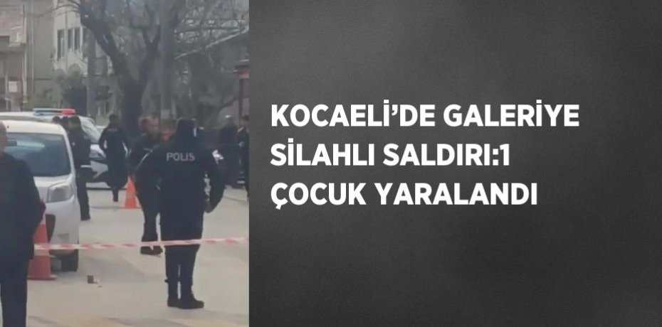 KOCAELİ’DE GALERİYE SİLAHLI SALDIRI:1 ÇOCUK YARALANDI
