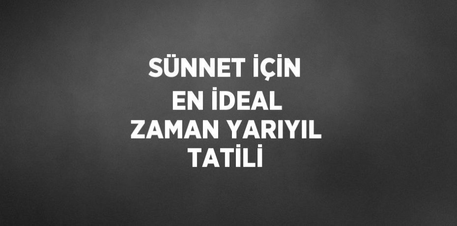 SÜNNET İÇİN EN İDEAL ZAMAN YARIYIL TATİLİ