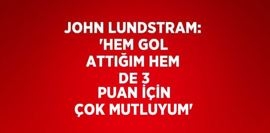 JOHN LUNDSTRAM: 'HEM GOL ATTIĞIM HEM DE 3 PUAN İÇİN ÇOK MUTLUYUM'