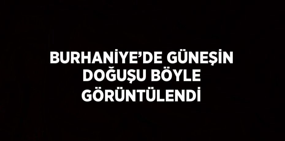 BURHANİYE’DE GÜNEŞİN DOĞUŞU BÖYLE GÖRÜNTÜLENDİ