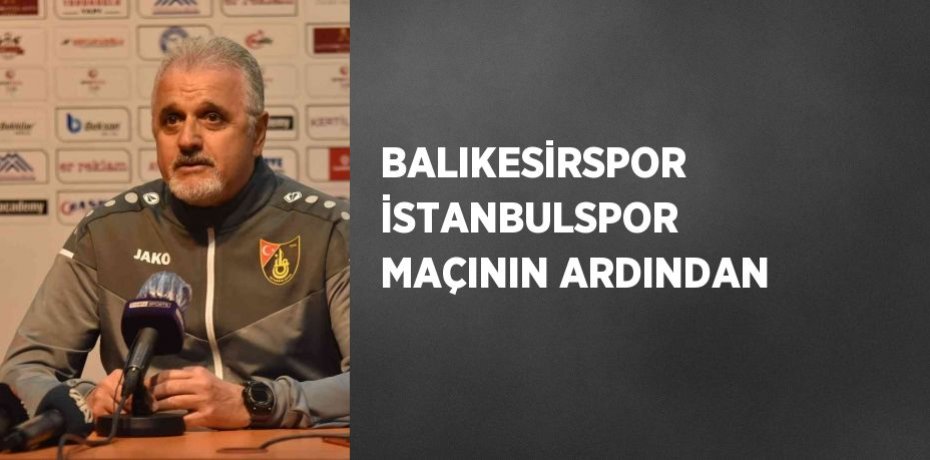 BALIKESİRSPOR İSTANBULSPOR MAÇININ ARDINDAN