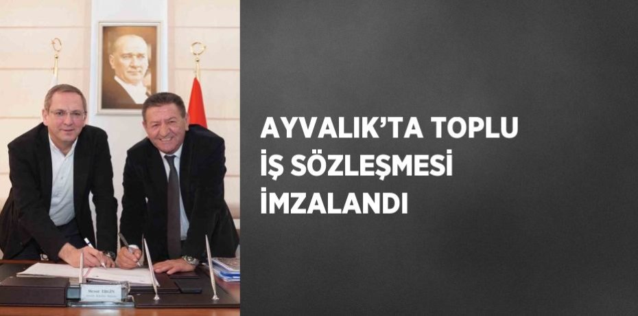 AYVALIK’TA TOPLU İŞ SÖZLEŞMESİ İMZALANDI