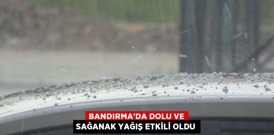 BANDIRMA’DA DOLU VE SAĞANAK YAĞIŞ ETKİLİ OLDU