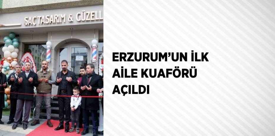 ERZURUM’UN İLK AİLE KUAFÖRÜ AÇILDI