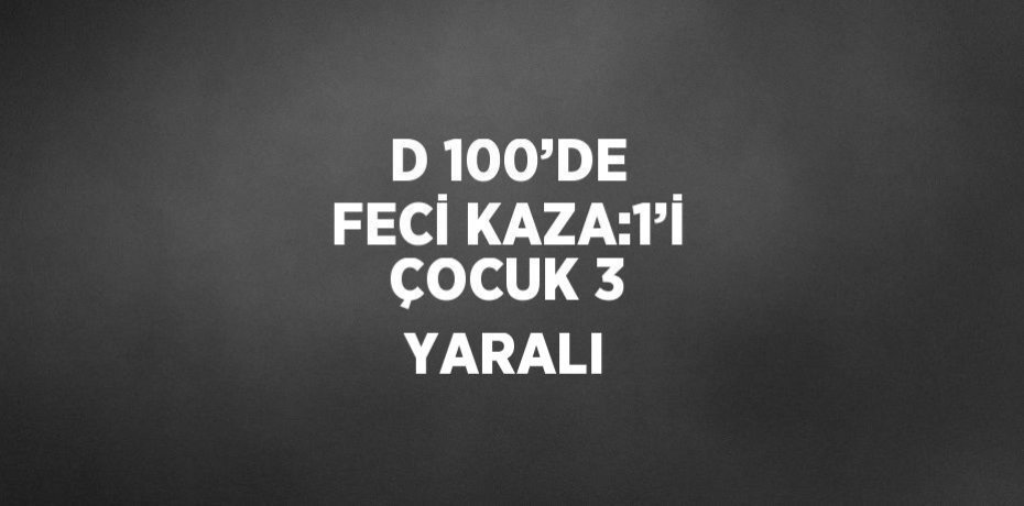 D 100’DE FECİ KAZA:1’İ ÇOCUK 3 YARALI