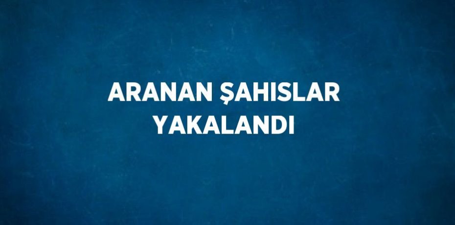 ARANAN ŞAHISLAR YAKALANDI