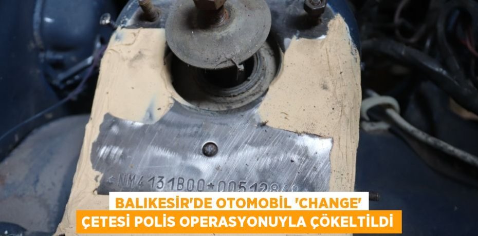 Balıkesir'de otomobil 'change' çetesi polis operasyonuyla çökeltildi