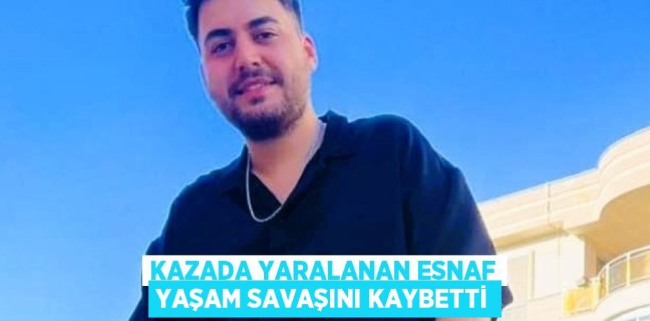 KAZADA YARALANAN ESNAF YAŞAM SAVAŞINI KAYBETTİ