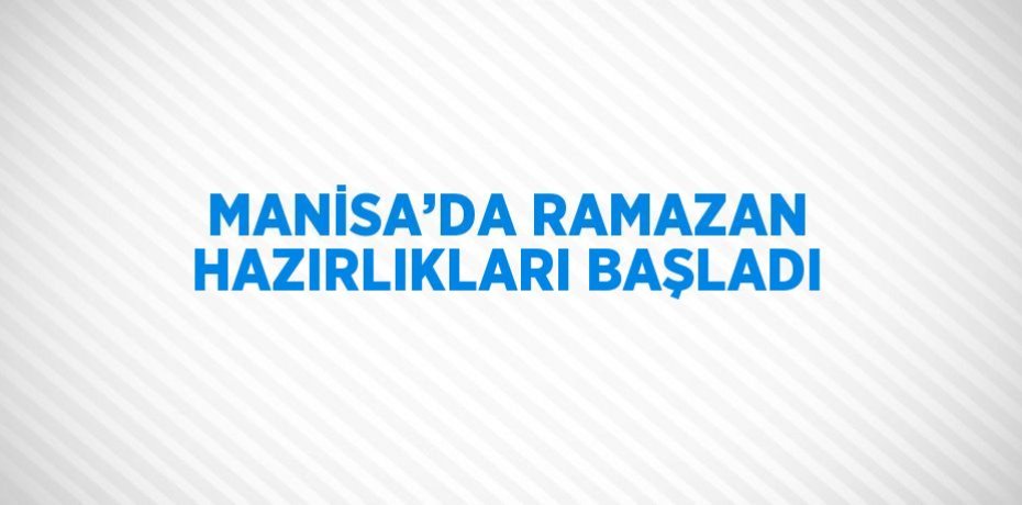 MANİSA’DA RAMAZAN HAZIRLIKLARI BAŞLADI