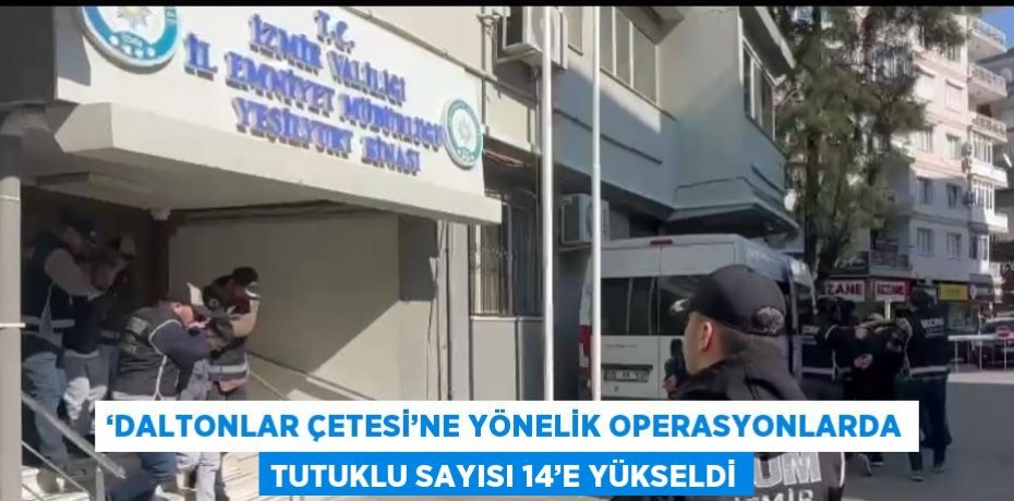 ‘DALTONLAR ÇETESİ’NE YÖNELİK OPERASYONLARDA TUTUKLU SAYISI 14’E YÜKSELDİ