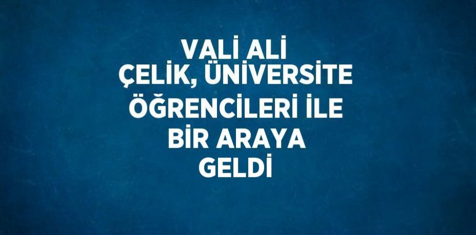 VALİ ALİ ÇELİK, ÜNİVERSİTE ÖĞRENCİLERİ İLE BİR ARAYA GELDİ