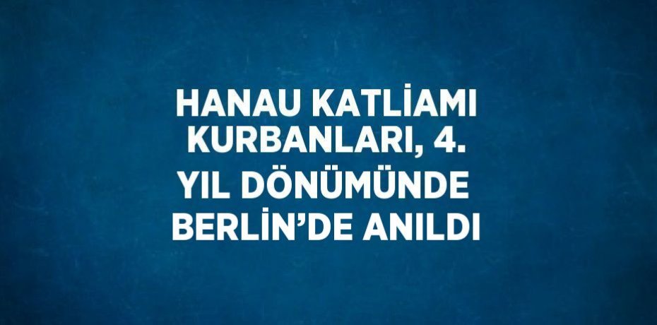 HANAU KATLİAMI KURBANLARI, 4. YIL DÖNÜMÜNDE BERLİN’DE ANILDI