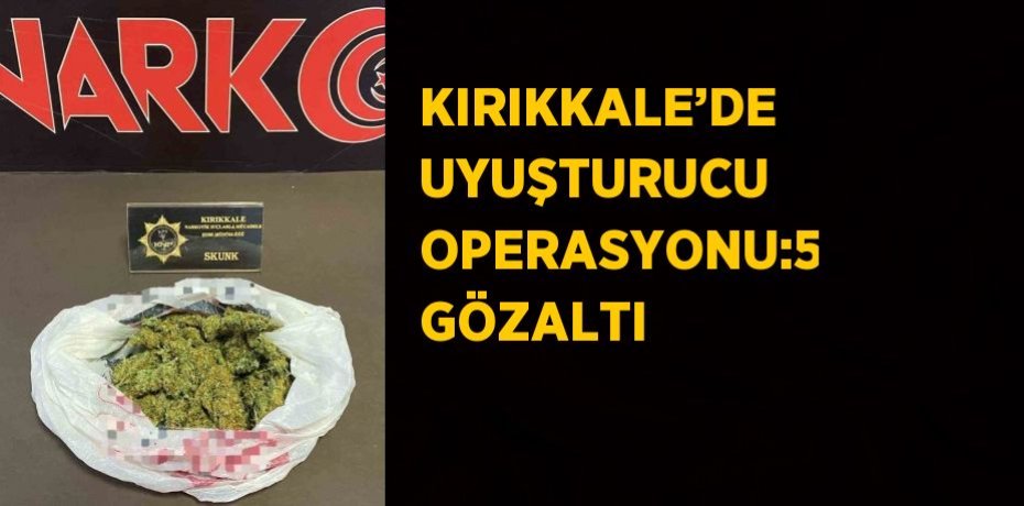 KIRIKKALE’DE UYUŞTURUCU OPERASYONU:5 GÖZALTI