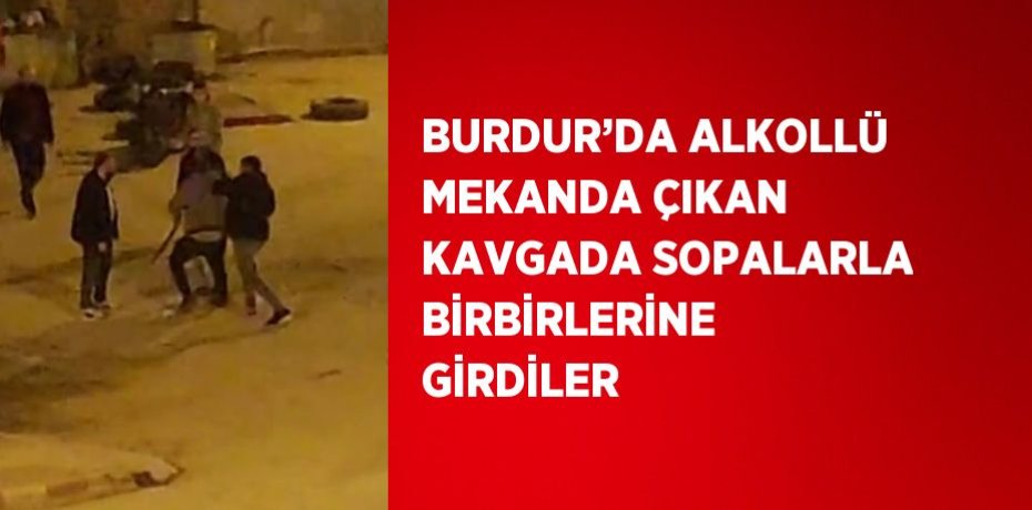 BURDUR’DA ALKOLLÜ MEKANDA ÇIKAN KAVGADA SOPALARLA BİRBİRLERİNE GİRDİLER