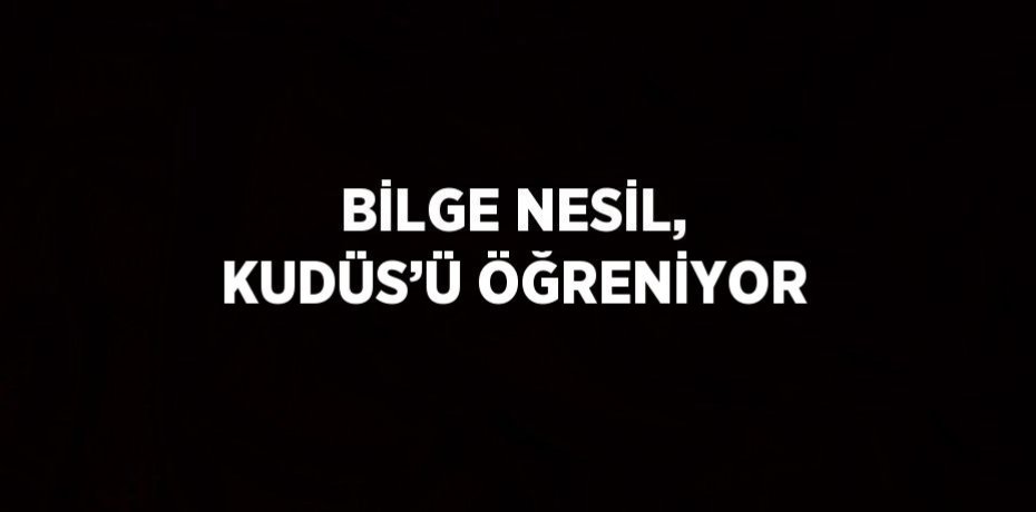 BİLGE NESİL, KUDÜS’Ü ÖĞRENİYOR