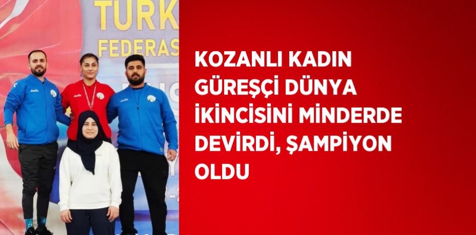 KOZANLI KADIN GÜREŞÇİ DÜNYA İKİNCİSİNİ MİNDERDE DEVİRDİ, ŞAMPİYON OLDU