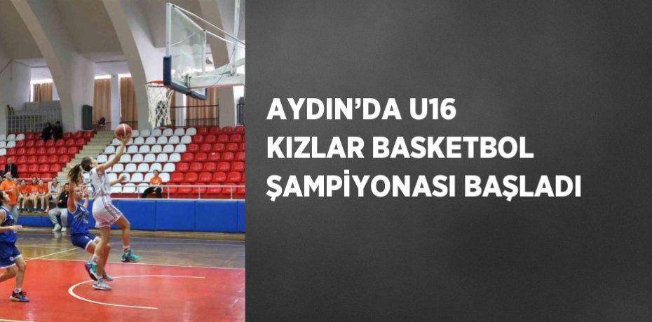 AYDIN’DA U16 KIZLAR BASKETBOL ŞAMPİYONASI BAŞLADI