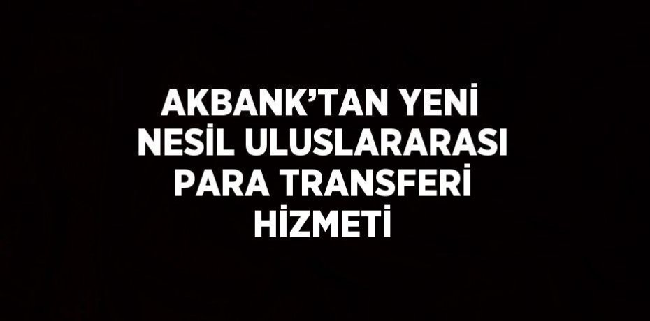 AKBANK’TAN YENİ NESİL ULUSLARARASI PARA TRANSFERİ HİZMETİ