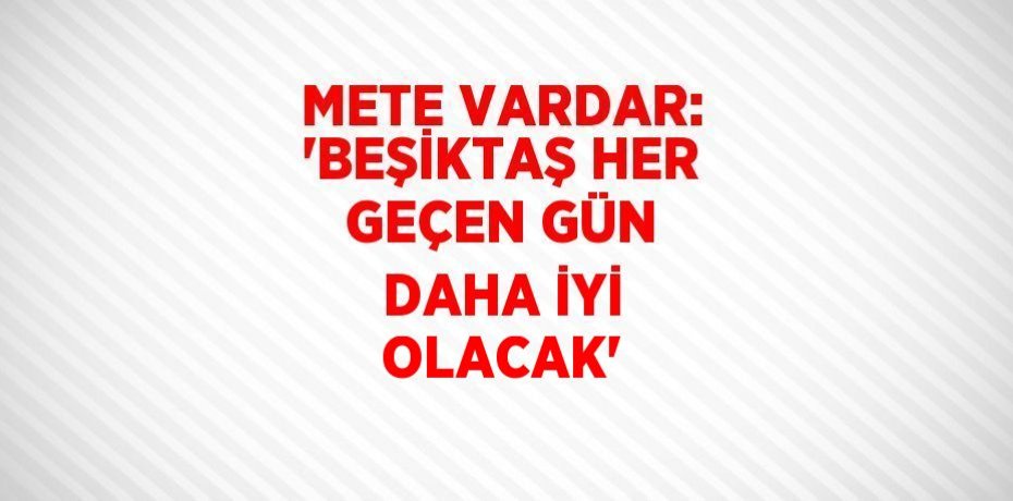 METE VARDAR: 'BEŞİKTAŞ HER GEÇEN GÜN DAHA İYİ OLACAK'