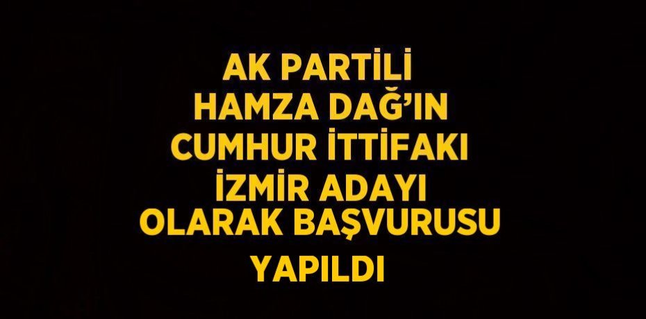 AK PARTİLİ HAMZA DAĞ’IN CUMHUR İTTİFAKI İZMİR ADAYI OLARAK BAŞVURUSU YAPILDI