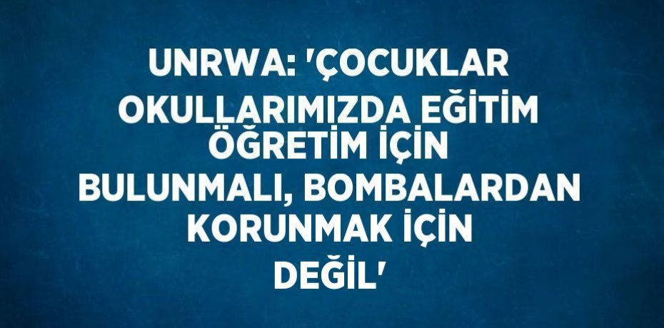 UNRWA: 'ÇOCUKLAR OKULLARIMIZDA EĞİTİM ÖĞRETİM İÇİN BULUNMALI, BOMBALARDAN KORUNMAK İÇİN DEĞİL'