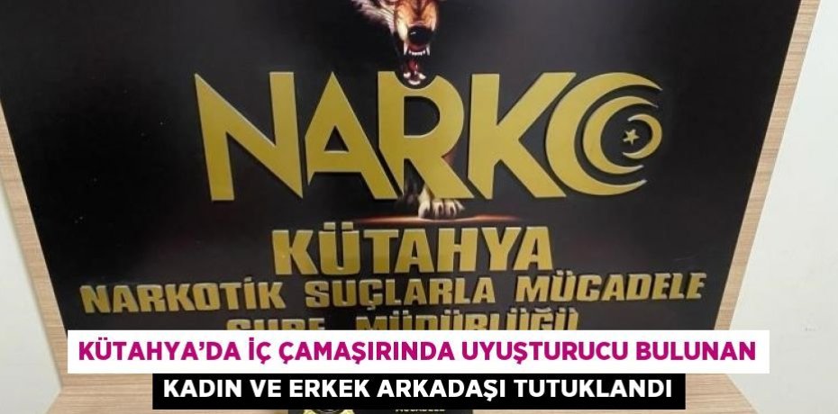 KÜTAHYA’DA İÇ ÇAMAŞIRINDA UYUŞTURUCU BULUNAN KADIN VE ERKEK ARKADAŞI TUTUKLANDI