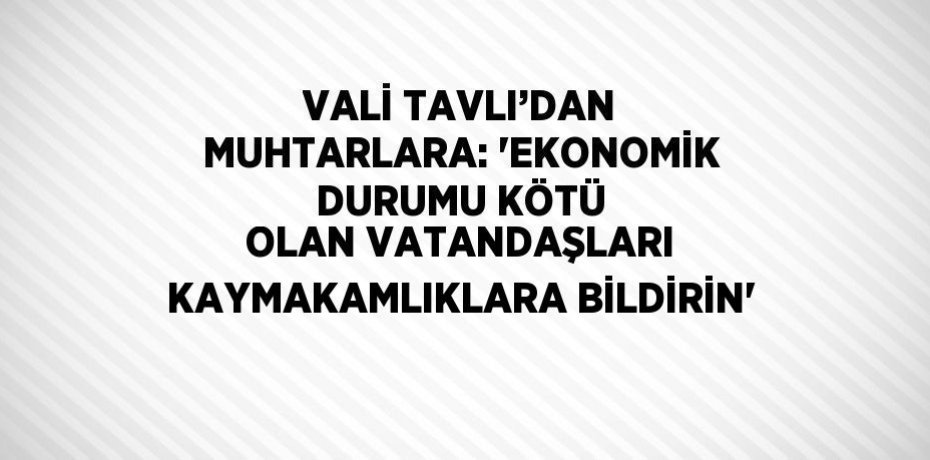 VALİ TAVLI’DAN MUHTARLARA: 'EKONOMİK DURUMU KÖTÜ OLAN VATANDAŞLARI KAYMAKAMLIKLARA BİLDİRİN'