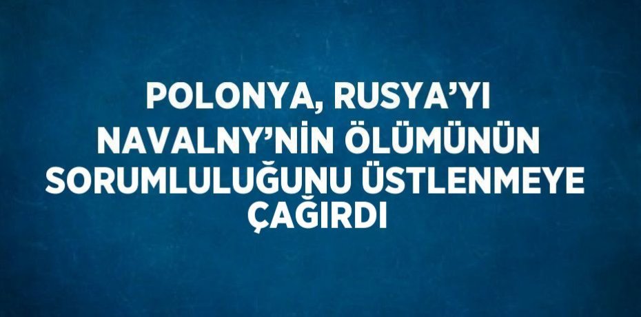 POLONYA, RUSYA’YI NAVALNY’NİN ÖLÜMÜNÜN SORUMLULUĞUNU ÜSTLENMEYE ÇAĞIRDI