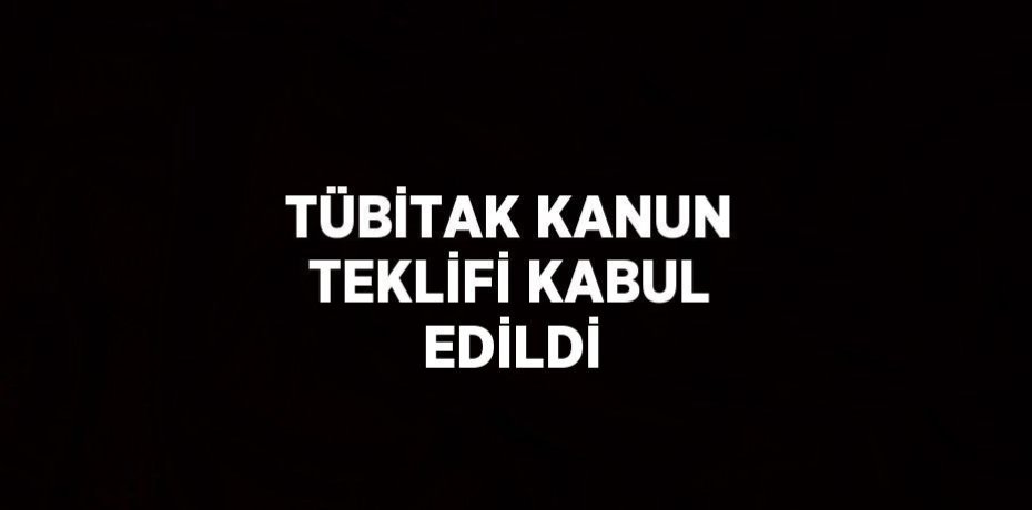 TÜBİTAK KANUN TEKLİFİ KABUL EDİLDİ
