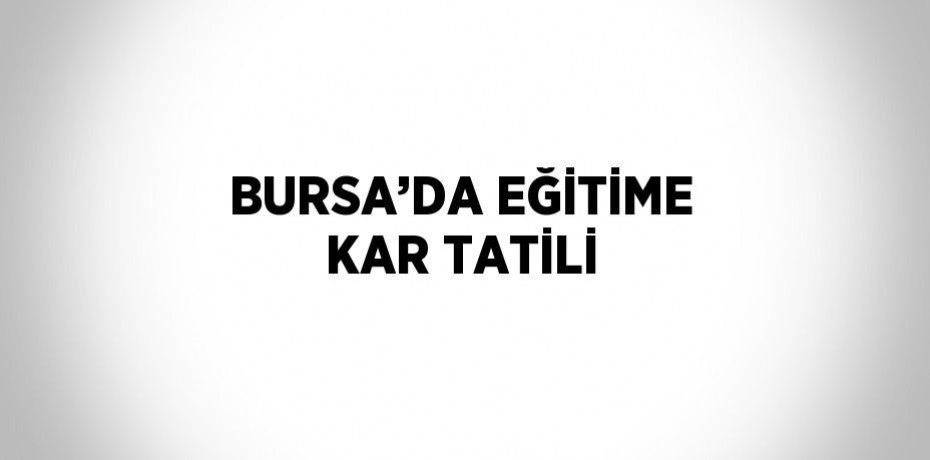 BURSA’DA EĞİTİME KAR TATİLİ