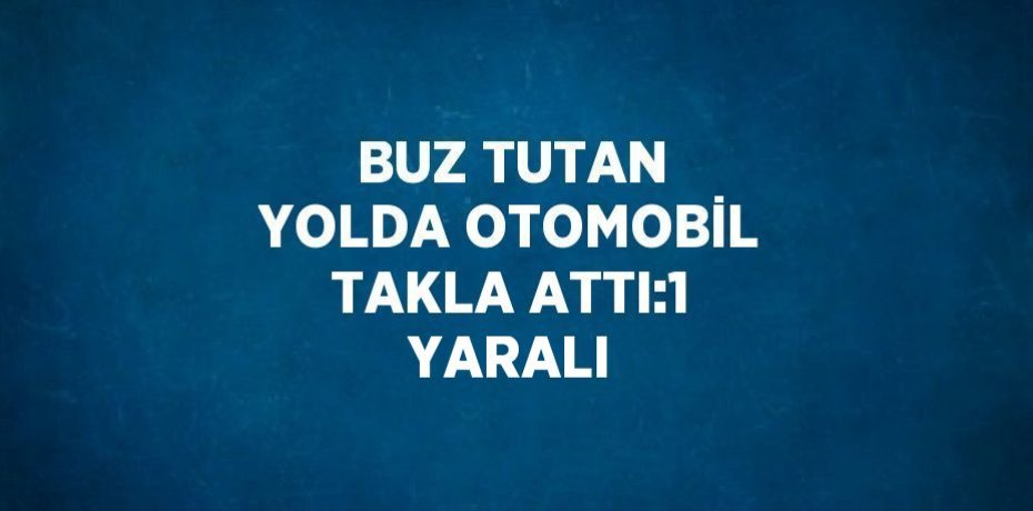 BUZ TUTAN YOLDA OTOMOBİL TAKLA ATTI:1 YARALI
