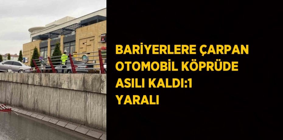 BARİYERLERE ÇARPAN OTOMOBİL KÖPRÜDE ASILI KALDI:1 YARALI