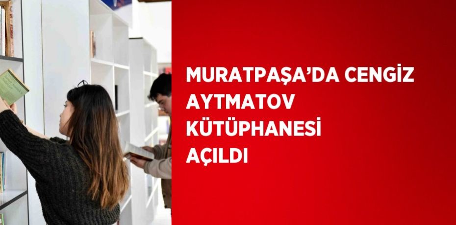 MURATPAŞA’DA CENGİZ AYTMATOV KÜTÜPHANESİ AÇILDI