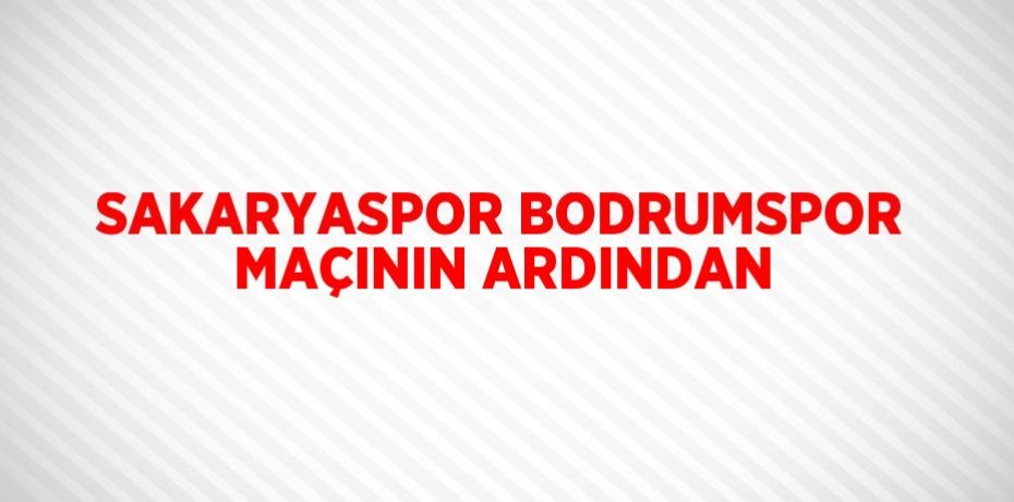 SAKARYASPOR BODRUMSPOR MAÇININ ARDINDAN