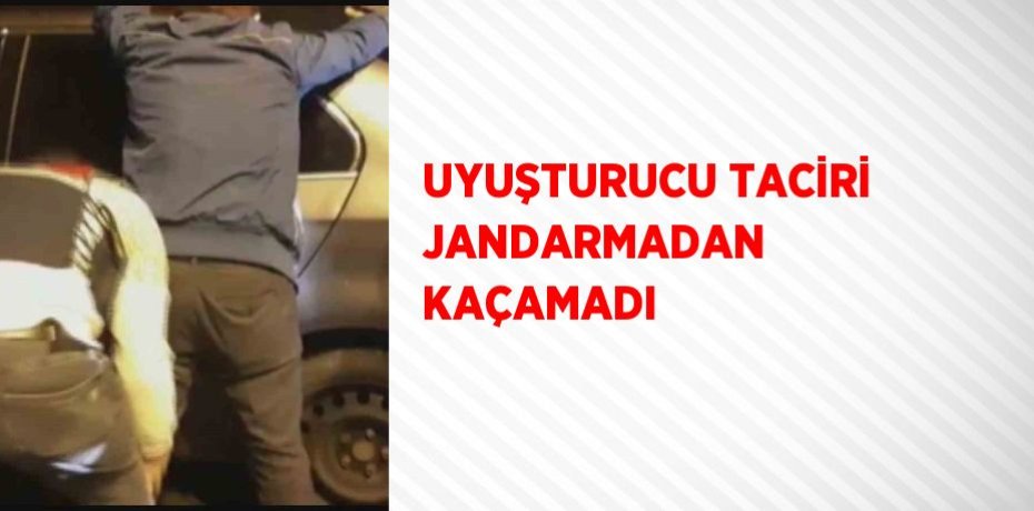 UYUŞTURUCU TACİRİ JANDARMADAN KAÇAMADI