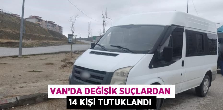 VAN’DA DEĞİŞİK SUÇLARDAN 14 KİŞİ TUTUKLANDI