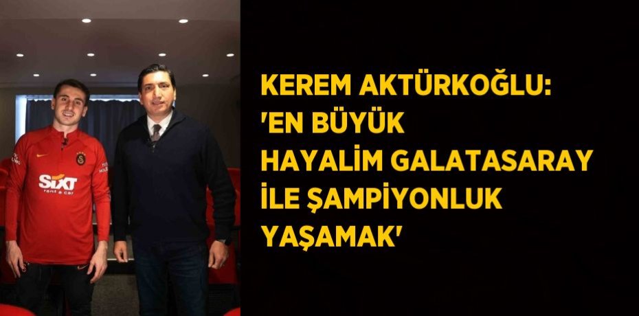 KEREM AKTÜRKOĞLU: 'EN BÜYÜK HAYALİM GALATASARAY İLE ŞAMPİYONLUK YAŞAMAK'
